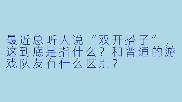 最近总听人说“双开搭子”，这到底是指什么？和普通的游戏队友有什么区别？
