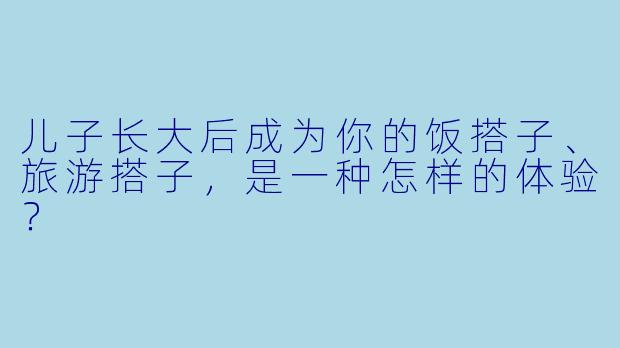 儿子长大后成为你的饭搭子、旅游搭子，是一种怎样的体验？