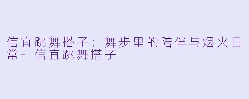 信宜跳舞搭子：舞步里的陪伴与烟火日常-信宜跳舞搭子