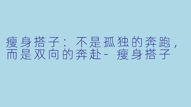 瘦身搭子：不是孤独的奔跑，而是双向的奔赴-瘦身搭子