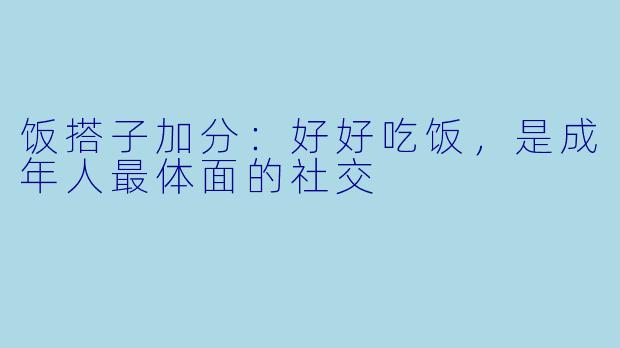 饭搭子加分：好好吃饭，是成年人最体面的社交