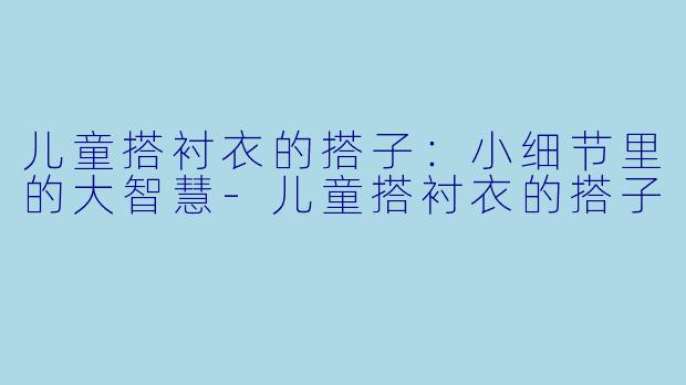儿童搭衬衣的搭子：小细节里的大智慧-儿童搭衬衣的搭子
