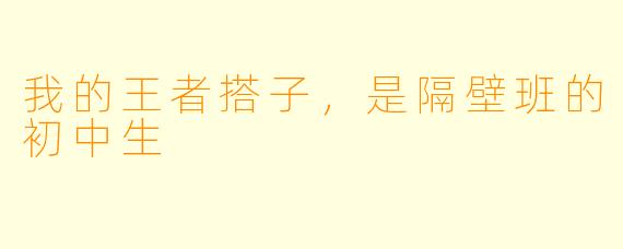 我的王者搭子，是隔壁班的初中生