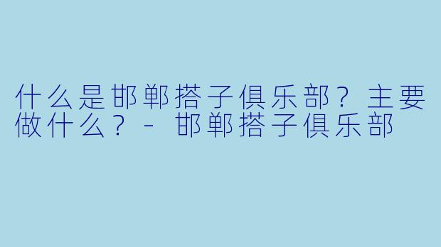 什么是邯郸搭子俱乐部?主要做什么?