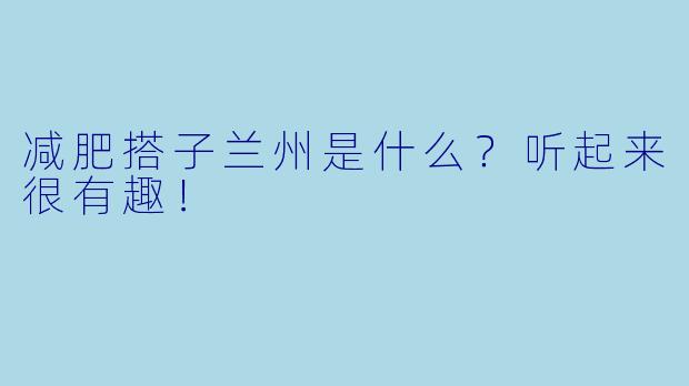 减肥搭子兰州是什么?听起来很有趣!