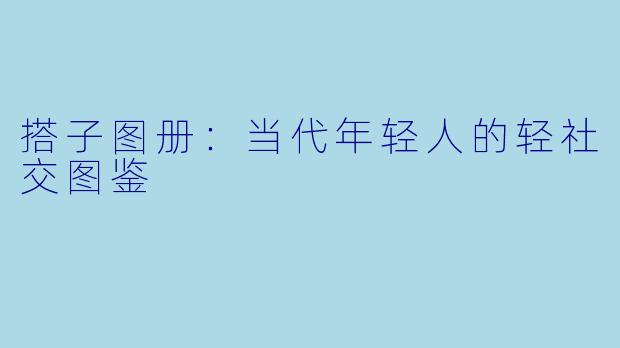 搭子图册：当代年轻人的轻社交图鉴