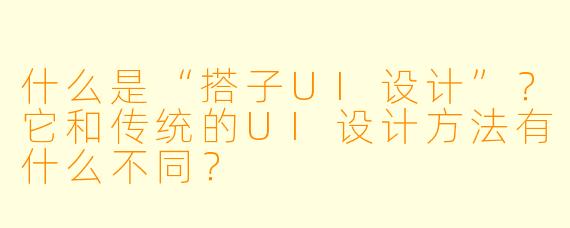 什么是“搭子UI设计”？它和传统的UI设计方法有什么不同？