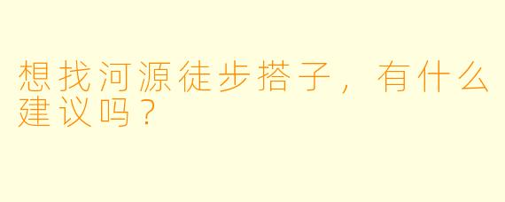想找河源徒步搭子,有什么建议吗?
