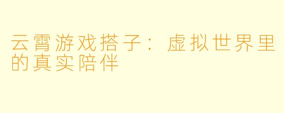 云霄游戏搭子:虚拟世界里的真实陪伴
