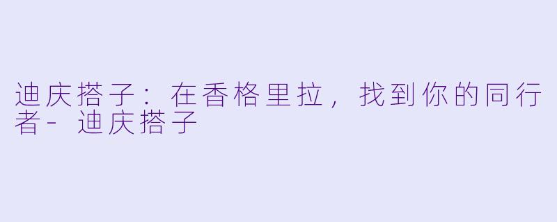 迪庆搭子：在香格里拉，找到你的同行者-迪庆搭子