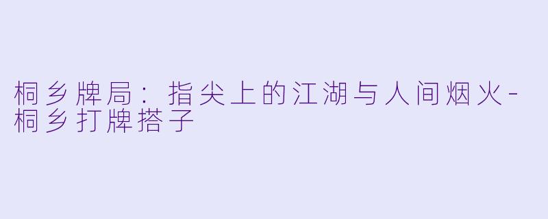 桐乡牌局：指尖上的江湖与人间烟火-桐乡打牌搭子