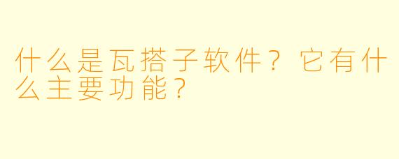 什么是瓦搭子软件？它有什么主要功能？