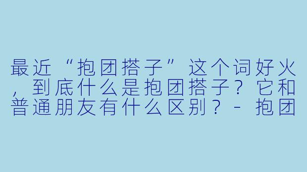 最近“抱团搭子”这个词好火，到底什么是抱团搭子？它和普通朋友有什么区别？-抱团搭子