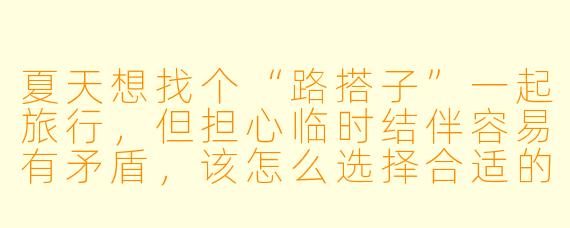 夏天想找个“路搭子”一起旅行，但担心临时结伴容易有矛盾，该怎么选择合适的旅伴？