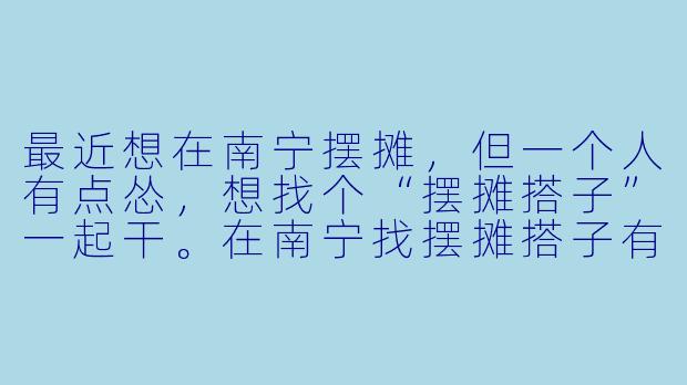 最近想在南宁摆摊,但一个人有点怂,想找个“摆摊搭子”一起干。在南宁找摆摊搭子有什么靠谱的渠道?需要注意哪些问题?