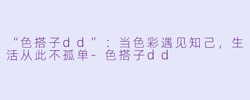 “色搭子dd”：当色彩遇见知己，生活从此不孤单-色搭子dd