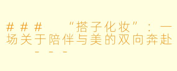 ###
“搭子化妆”:一场关于陪伴与美的双向奔赴
---