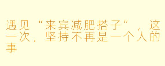遇见“来宾减肥搭子”,这一次,坚持不再是一个人的事