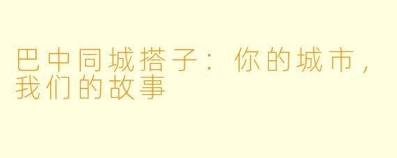巴中同城搭子：你的城市，我们的故事