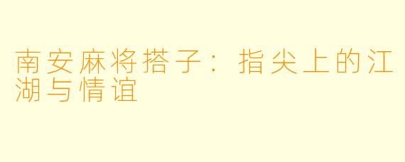 南安麻将搭子：指尖上的江湖与情谊