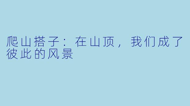 爬山搭子:在山顶,我们成了彼此的风景