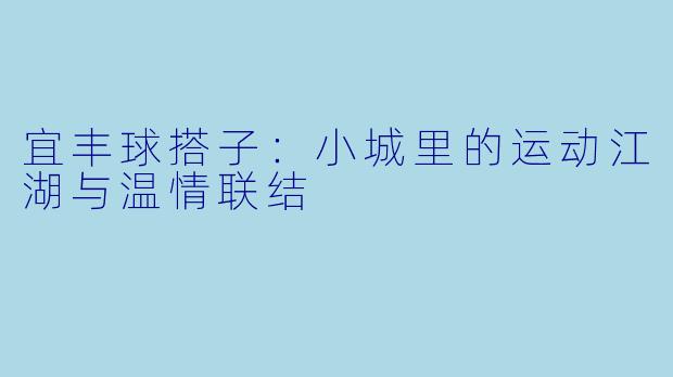 宜丰球搭子：小城里的运动江湖与温情联结