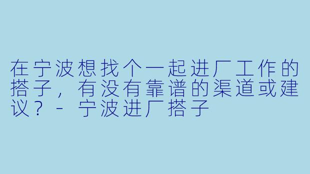 在宁波想找个一起进厂工作的搭子,有没有靠谱的渠道或建议?
