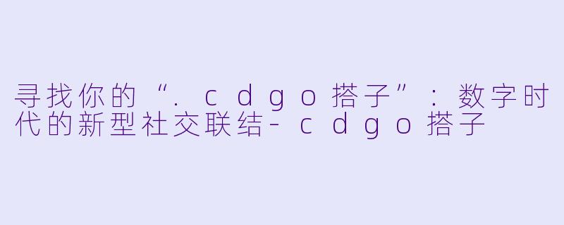 寻找你的“.cdgo搭子”:数字时代的新型社交联结