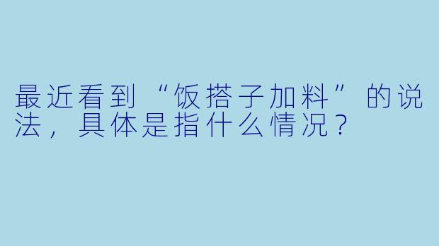 最近看到“饭搭子加料”的说法，具体是指什么情况？
