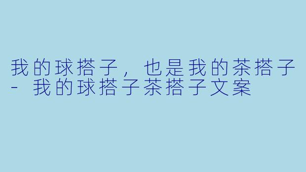 我的球搭子，也是我的茶搭子-我的球搭子茶搭子文案