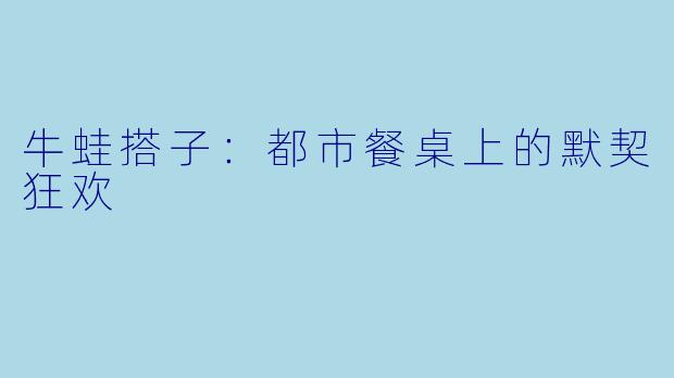 牛蛙搭子：都市餐桌上的默契狂欢
