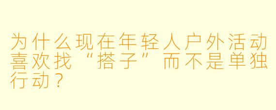 为什么现在年轻人户外活动喜欢找“搭子”而不是单独行动？