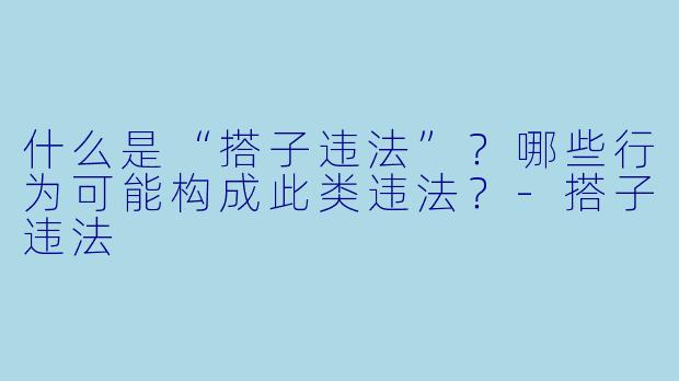 什么是“搭子违法”？哪些行为可能构成此类违法？-搭子违法