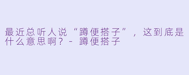 最近总听人说“蹲便搭子”，这到底是什么意思啊？-蹲便搭子