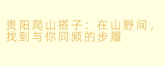 贵阳爬山搭子:在山野间,找到与你同频的步履
