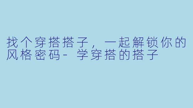 找个穿搭搭子,一起解锁你的风格密码-学穿搭的搭子