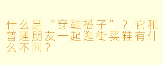 什么是“穿鞋搭子”?它和普通朋友一起逛街买鞋有什么不同?