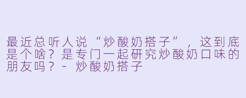 最近总听人说“炒酸奶搭子”,这到底是个啥?是专门一起研究炒酸奶口味的朋友吗?