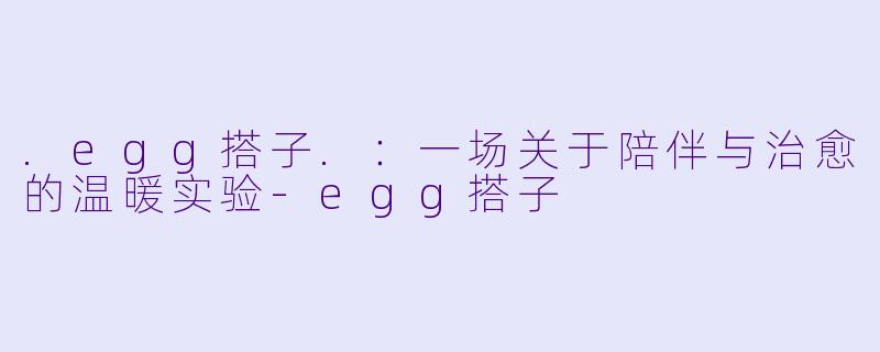.egg搭子.：一场关于陪伴与治愈的温暖实验-egg搭子