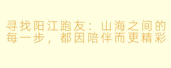 寻找阳江跑友：山海之间的每一步，都因陪伴而更精彩
