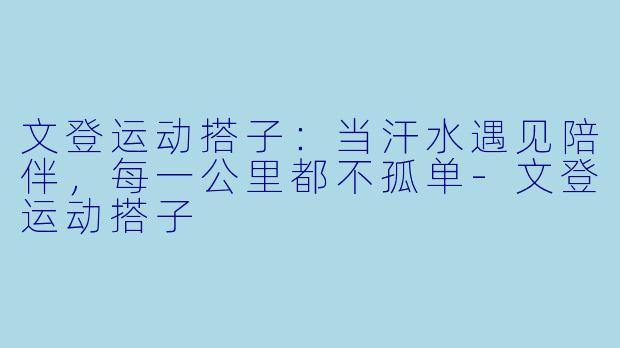 文登运动搭子：当汗水遇见陪伴，每一公里都不孤单-文登运动搭子