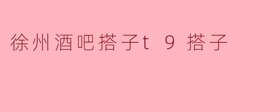 徐州酒吧搭子t9搭子