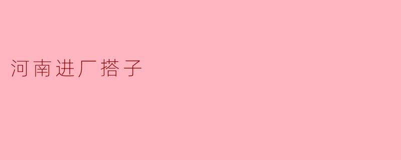 在河南找进厂搭子有什么好处?需要注意哪些问题?