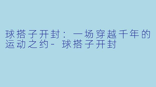 球搭子开封：一场穿越千年的运动之约-球搭子开封