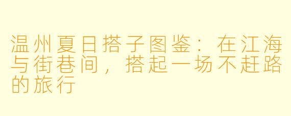 温州夏日搭子图鉴:在江海与街巷间,搭起一场不赶路的旅行