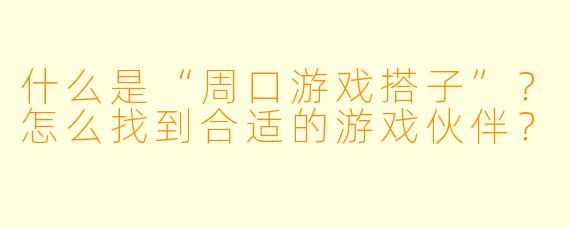 什么是“周口游戏搭子”？怎么找到合适的游戏伙伴？