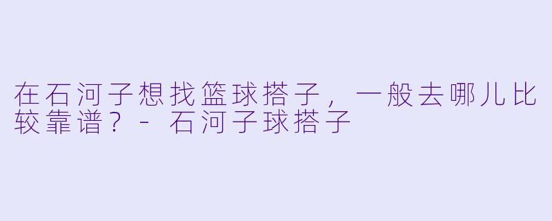 在石河子想找篮球搭子，一般去哪儿比较靠谱？