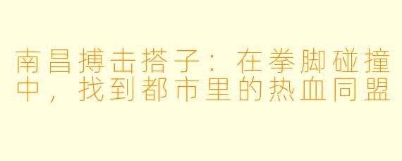 南昌搏击搭子：在拳脚碰撞中，找到都市里的热血同盟