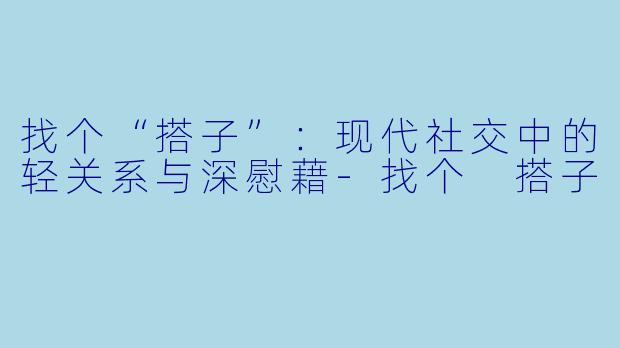 找个“搭子”:现代社交中的轻关系与深慰藉-找个 搭子