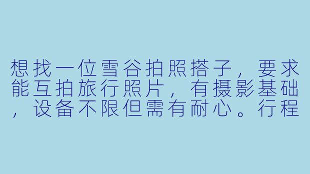想找一位雪谷拍照搭子，要求能互拍旅行照片，有摄影基础，设备不限但需有耐心。行程约在1月下旬，风格偏好自然抓拍，不接受过度修图。有兴趣的来聊聊具体安排？
